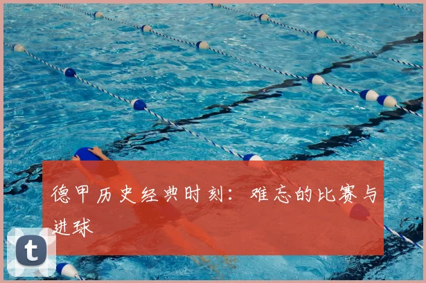 德甲历史经典时刻:难忘的比赛与进球