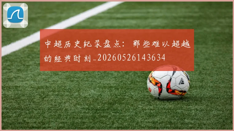 中超历史纪录盘点：那些难以超越的经典时刻_20260526143634