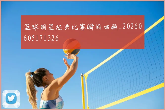 篮球明星经典比赛瞬间回顾_20260605171326