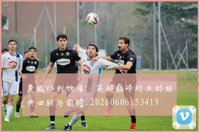 曼城vs利物浦：英超巅峰对决的经典回顾与前瞻_20260606153419