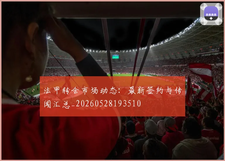 法甲转会市场动态:最新签约与传闻汇总_20260528193510