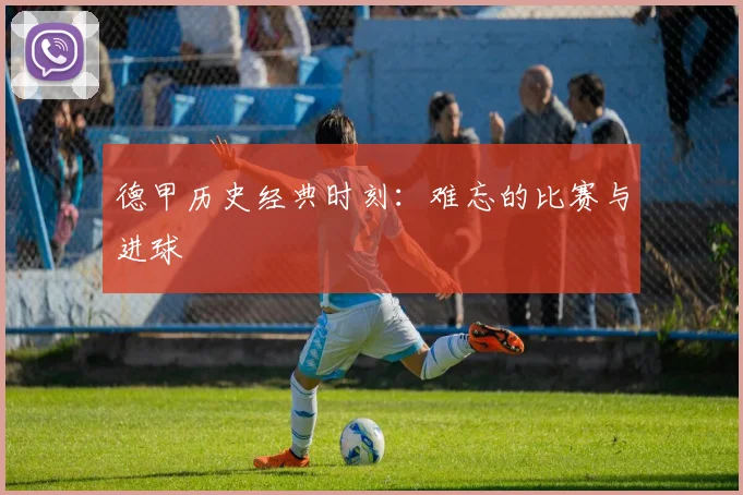 德甲历史经典时刻：难忘的比赛与进球