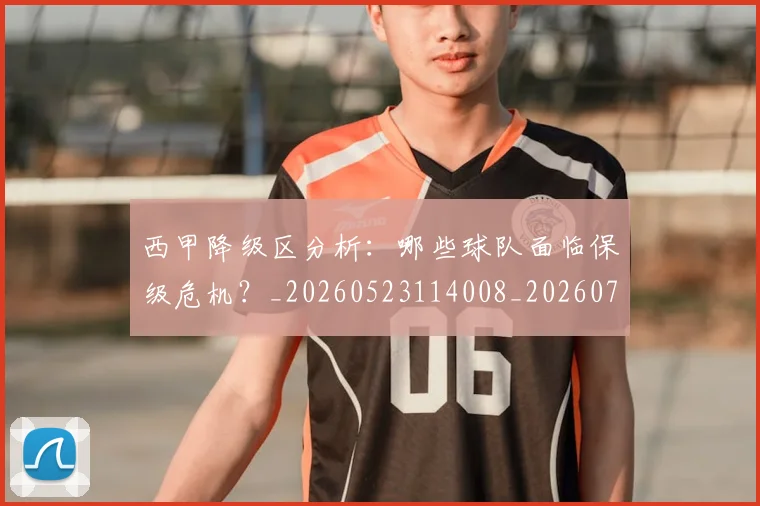 西甲降级区分析:哪些球队面临保级危机?_20260523114008_20260703181942