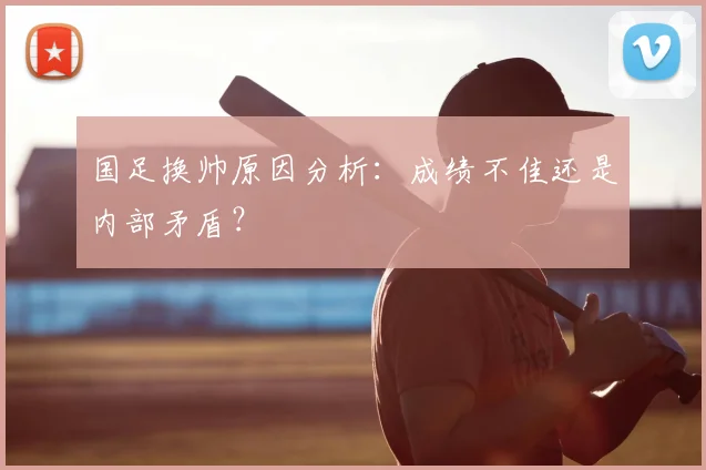 国足换帅原因分析：成绩不佳还是内部矛盾？