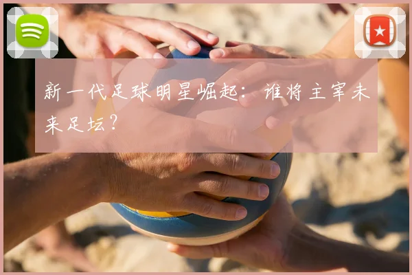 新一代足球明星崛起：谁将主宰未来足坛？