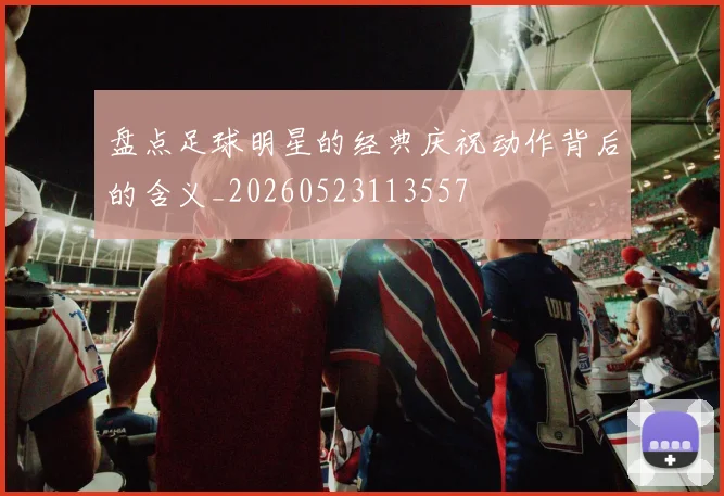 盘点足球明星的经典庆祝动作背后的含义_20260523113557