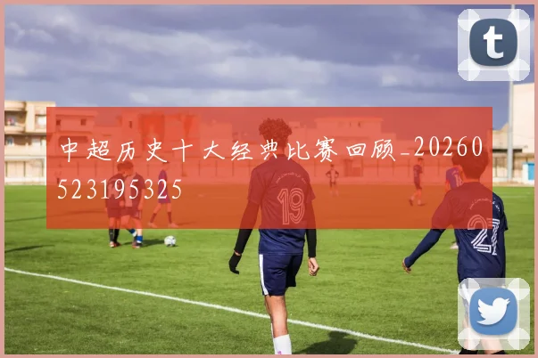 中超历史十大经典比赛回顾_20260523195325
