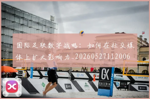 国际足联数字战略:如何在社交媒体上扩大影响力_20260527112006