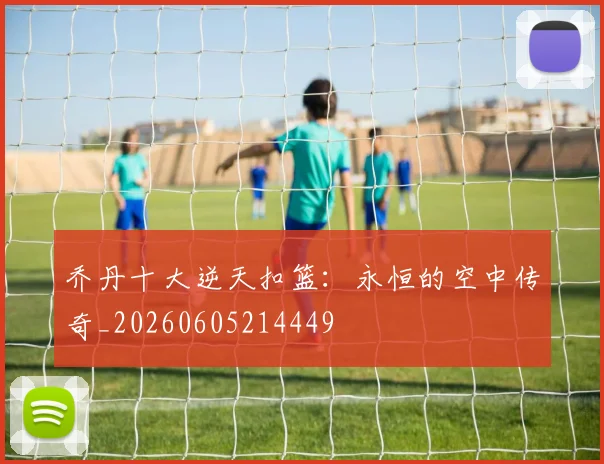 乔丹十大逆天扣篮：永恒的空中传奇_20260605214449