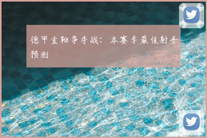 德甲金靴争夺战:本赛季最佳射手预测