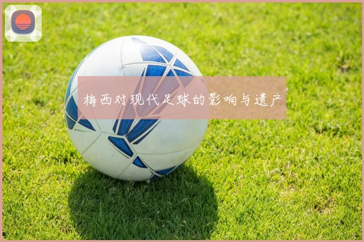 梅西对现代足球的影响与遗产
