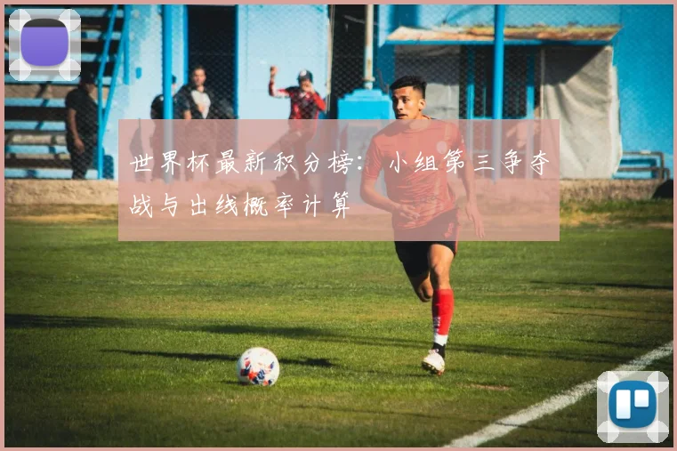 世界杯最新积分榜：小组第三争夺战与出线概率计算