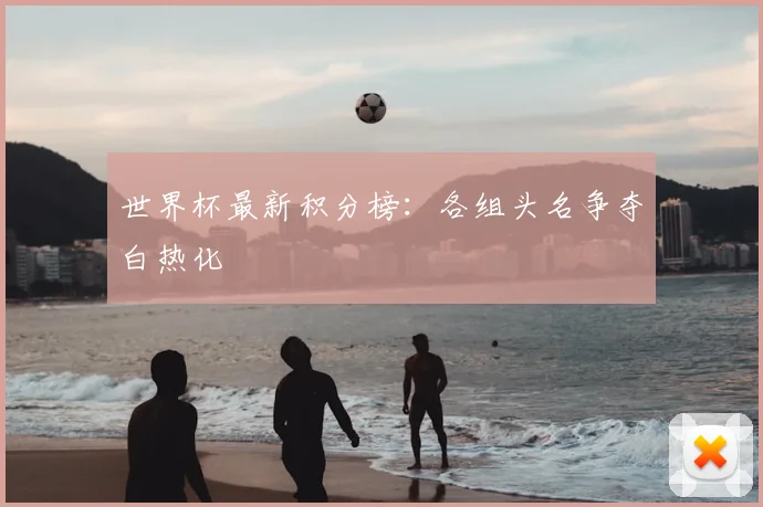 世界杯最新积分榜：各组头名争夺白热化
