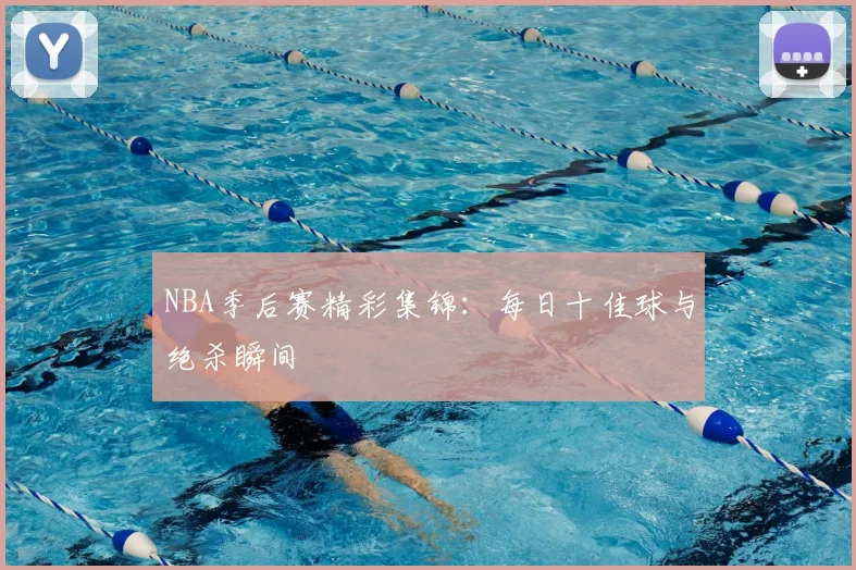 NBA季后赛精彩集锦：每日十佳球与绝杀瞬间