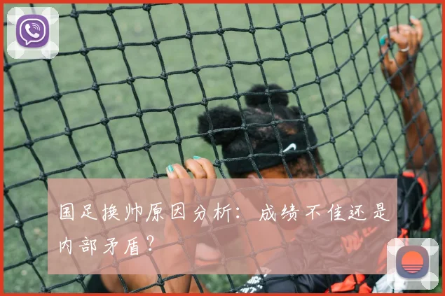 国足换帅原因分析：成绩不佳还是内部矛盾？