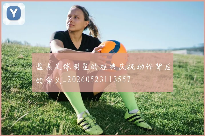 盘点足球明星的经典庆祝动作背后的含义_20260523113557