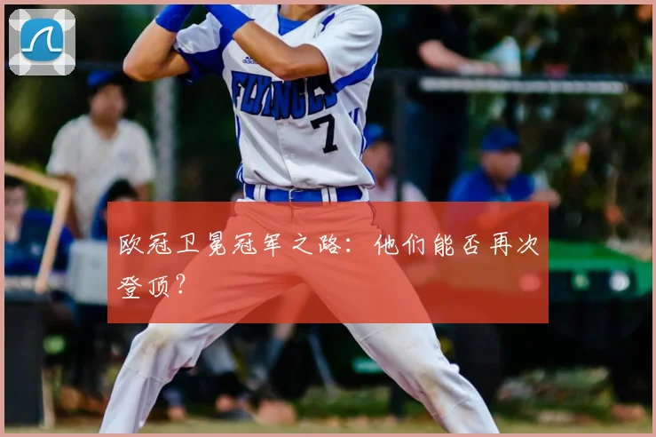 欧冠卫冕冠军之路：他们能否再次登顶？