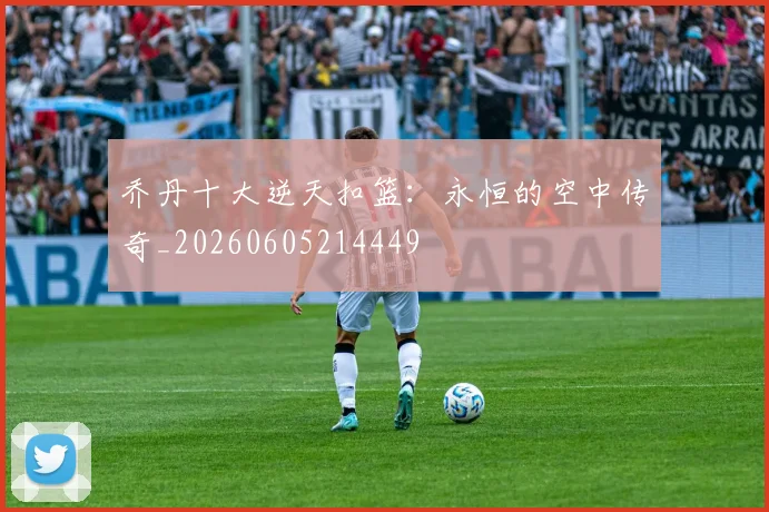 乔丹十大逆天扣篮：永恒的空中传奇_20260605214449