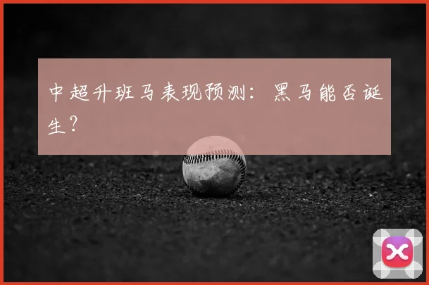 中超升班马表现预测：黑马能否诞生？