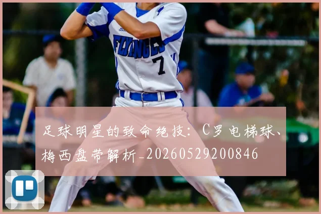 足球明星的致命绝技：C罗电梯球、梅西盘带解析_20260529200846