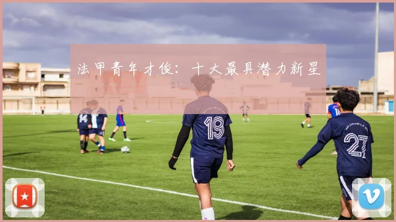 法甲青年才俊:十大最具潜力新星