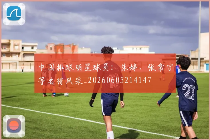 中国排球明星球员：朱婷、张常宁等名将风采_20260605214147