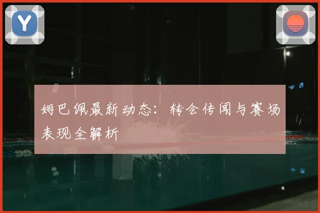 姆巴佩最新动态：转会传闻与赛场表现全解析