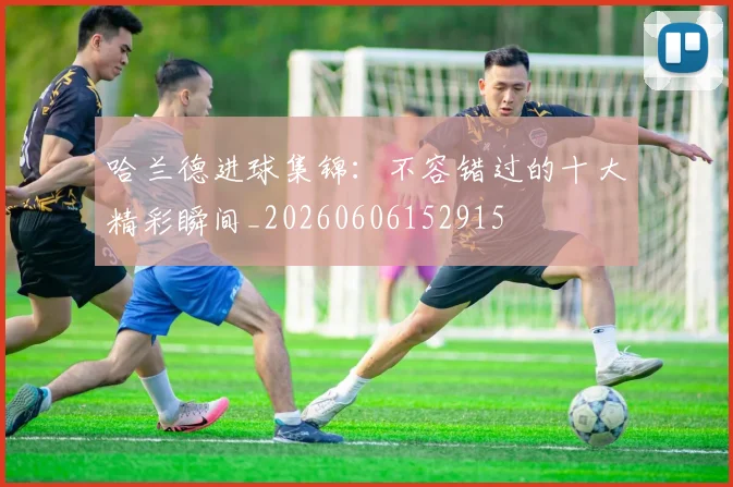 哈兰德进球集锦：不容错过的十大精彩瞬间_20260606152915