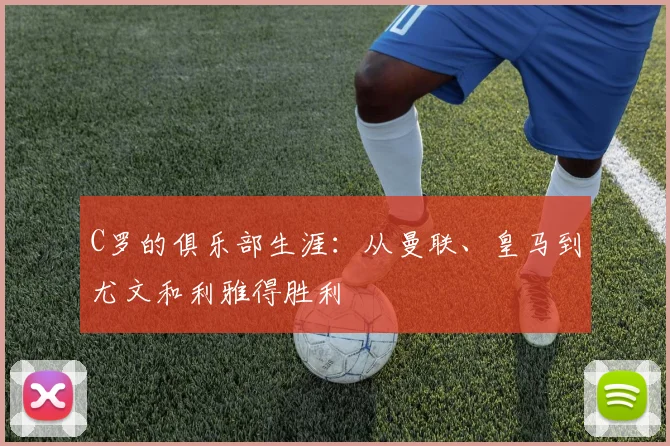 C罗的俱乐部生涯：从曼联、皇马到尤文和利雅得胜利