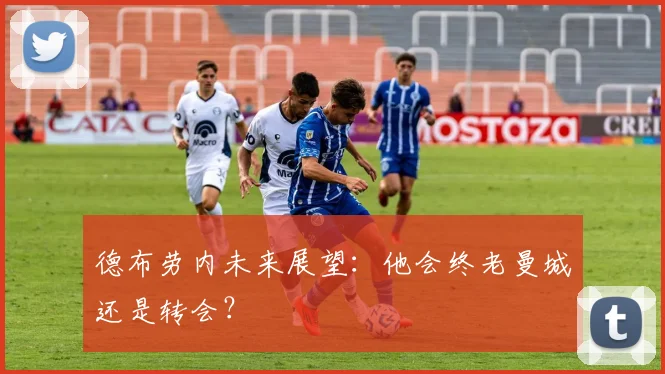 德布劳内未来展望：他会终老曼城还是转会？