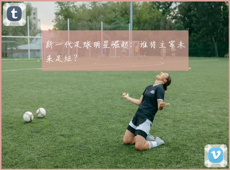 新一代足球明星崛起:谁将主宰未来足坛?