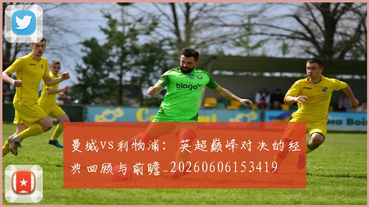 曼城vs利物浦:英超巅峰对决的经典回顾与前瞻_20260606153419