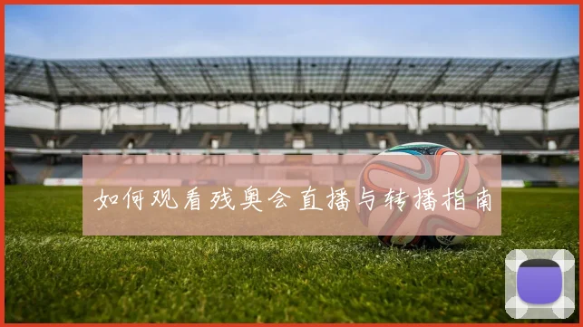 如何观看残奥会直播与转播指南