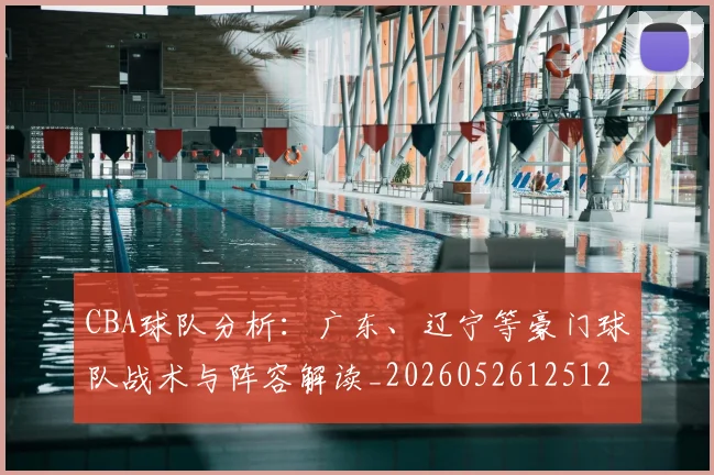 CBA球队分析:广东、辽宁等豪门球队战术与阵容解读_20260526125120