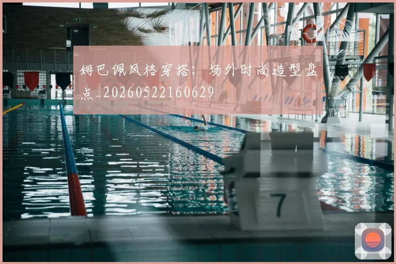 姆巴佩风格穿搭：场外时尚造型盘点_20260522160629