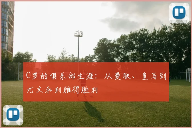 C罗的俱乐部生涯：从曼联、皇马到尤文和利雅得胜利