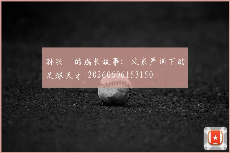 孙兴慜的成长故事:父亲严训下的足球天才_20260606153150