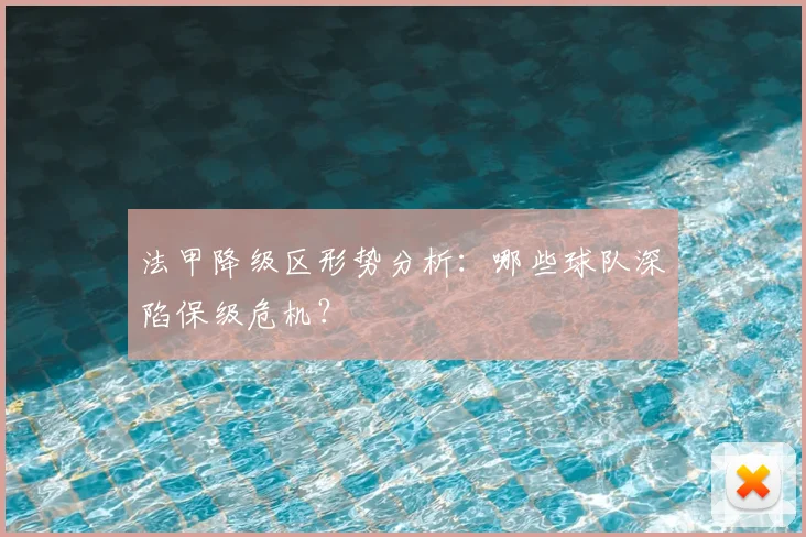 法甲降级区形势分析:哪些球队深陷保级危机?