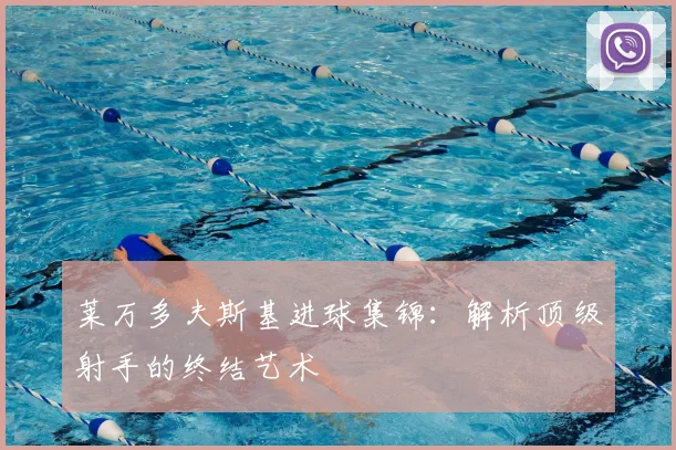 莱万多夫斯基进球集锦:解析顶级射手的终结艺术
