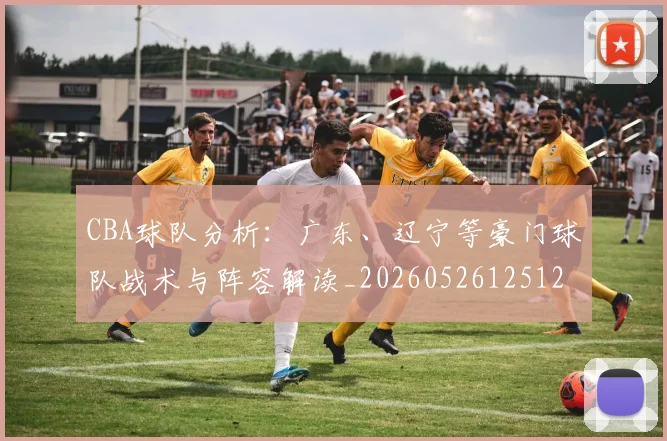 CBA球队分析：广东、辽宁等豪门球队战术与阵容解读_20260526125120