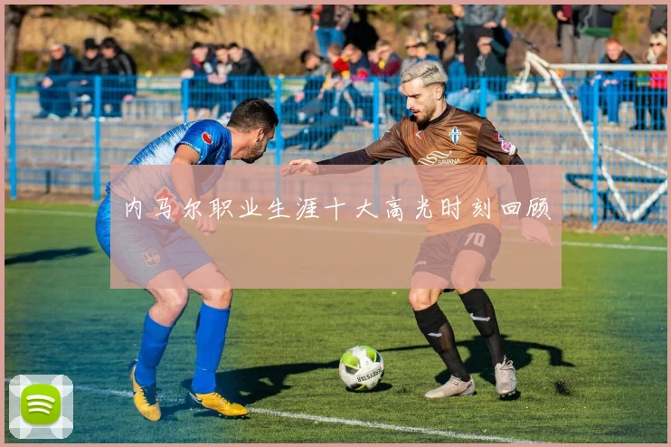 内马尔职业生涯十大高光时刻回顾