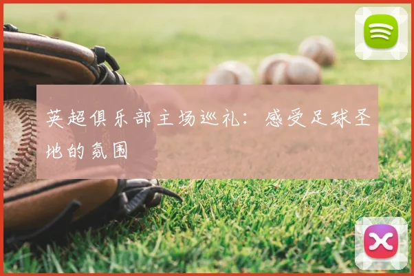 英超俱乐部主场巡礼:感受足球圣地的氛围