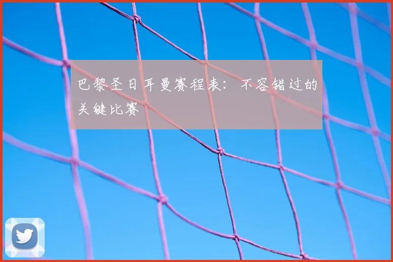 巴黎圣日耳曼赛程表：不容错过的关键比赛