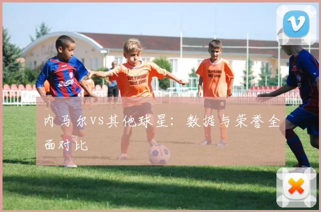 内马尔vs其他球星:数据与荣誉全面对比