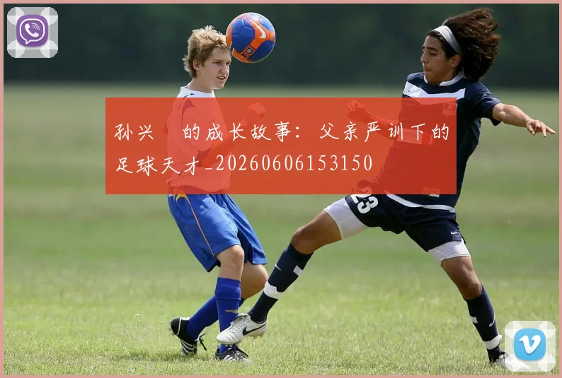 孙兴慜的成长故事：父亲严训下的足球天才_20260606153150