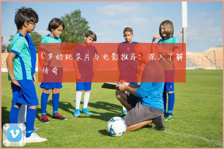 C罗的纪录片与电影推荐：深入了解传奇
