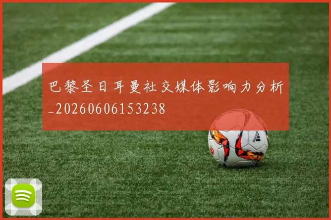 巴黎圣日耳曼社交媒体影响力分析_20260606153238
