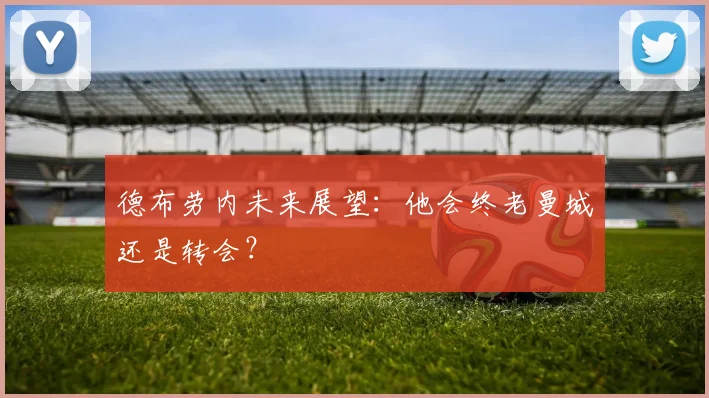 德布劳内未来展望：他会终老曼城还是转会？