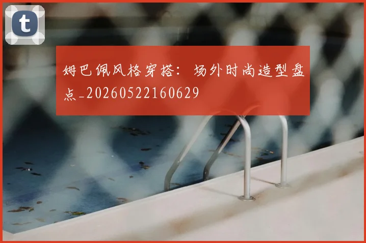姆巴佩风格穿搭：场外时尚造型盘点_20260522160629