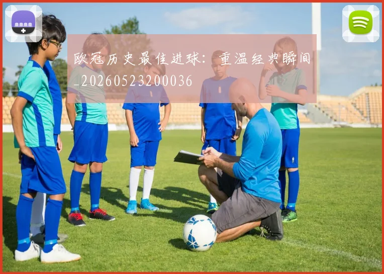欧冠历史最佳进球：重温经典瞬间_20260523200036